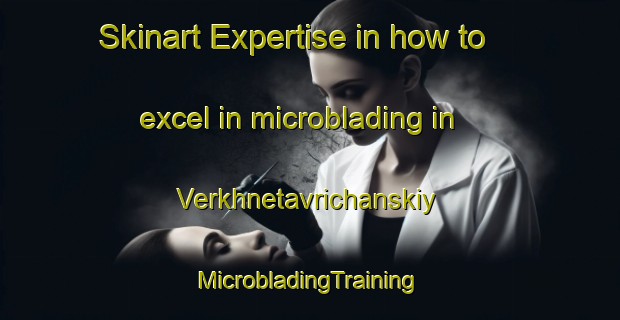 Skinart Expertise in how to excel in microblading in Verkhnetavrichanskiy | #MicrobladingTraining #MicrobladingClasses #SkinartTraining-Russia