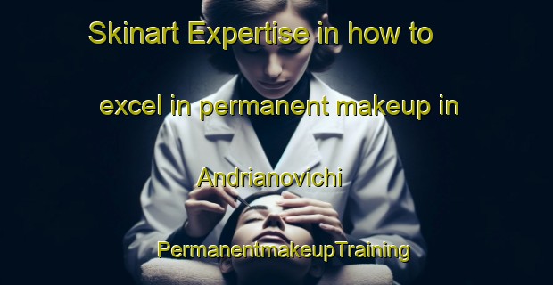 Skinart Expertise in how to excel in permanent makeup in Andrianovichi | PermanentmakeupTraining | PermanentmakeupClasses | SkinartTraining-Russia