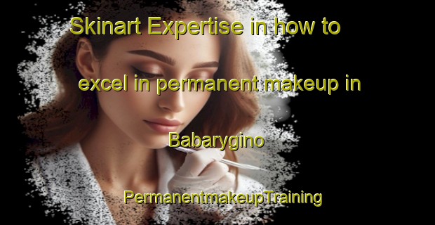 Skinart Expertise in how to excel in permanent makeup in Babarygino | PermanentmakeupTraining | PermanentmakeupClasses | SkinartTraining-Russia