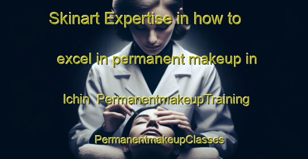 Skinart Expertise in how to excel in permanent makeup in Ichin | PermanentmakeupTraining | PermanentmakeupClasses | SkinartTraining-Russia