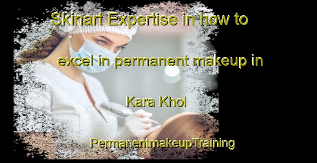 Skinart Expertise in how to excel in permanent makeup in Kara Khol | PermanentmakeupTraining | PermanentmakeupClasses | SkinartTraining-Russia