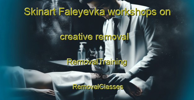 Skinart Faleyevka workshops on creative removal | RemovalTraining | RemovalClasses | SkinartTraining-Russia