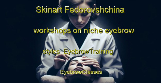 Skinart Fedorovshchina workshops on niche eyebrow styles | EyebrowTraining | EyebrowClasses | SkinartTraining-Russia