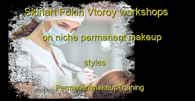 Skinart Fokin Vtoroy workshops on niche permanent makeup styles | PermanentmakeupTraining | PermanentmakeupClasses | SkinartTraining-Russia