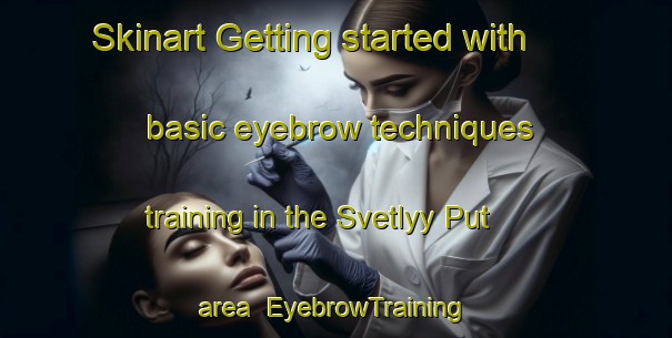 Skinart Getting started with basic eyebrow techniques training in the Svetlyy Put area | EyebrowTraining | EyebrowClasses | SkinartTraining-Russia