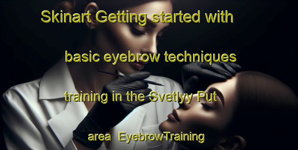 Skinart Getting started with basic eyebrow techniques training in the Svetlyy Put area | EyebrowTraining | EyebrowClasses | SkinartTraining-Russia