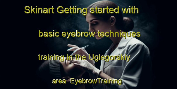 Skinart Getting started with basic eyebrow techniques training in the Uglegorskiy area | EyebrowTraining | EyebrowClasses | SkinartTraining-Russia
