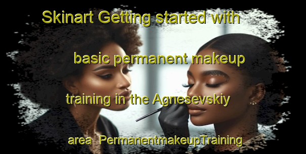 Skinart Getting started with basic permanent makeup training in the Agnesevskiy area | PermanentmakeupTraining | PermanentmakeupClasses | SkinartTraining-Russia