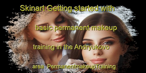 Skinart Getting started with basic permanent makeup training in the Andryukovo area | PermanentmakeupTraining | PermanentmakeupClasses | SkinartTraining-Russia