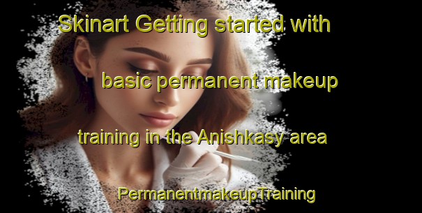 Skinart Getting started with basic permanent makeup training in the Anishkasy area | PermanentmakeupTraining | PermanentmakeupClasses | SkinartTraining-Russia