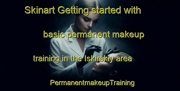 Skinart Getting started with basic permanent makeup training in the Iskirskiy area | PermanentmakeupTraining | PermanentmakeupClasses | SkinartTraining-Russia