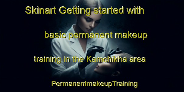 Skinart Getting started with basic permanent makeup training in the Kamchikha area | PermanentmakeupTraining | PermanentmakeupClasses | SkinartTraining-Russia