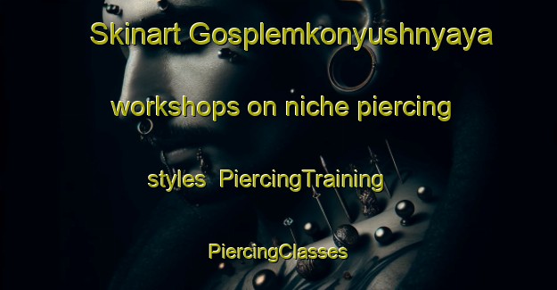 Skinart Gosplemkonyushnyaya workshops on niche piercing styles | #PiercingTraining #PiercingClasses #SkinartTraining-Russia