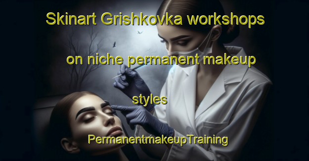 Skinart Grishkovka workshops on niche permanent makeup styles | PermanentmakeupTraining | PermanentmakeupClasses | SkinartTraining-Russia