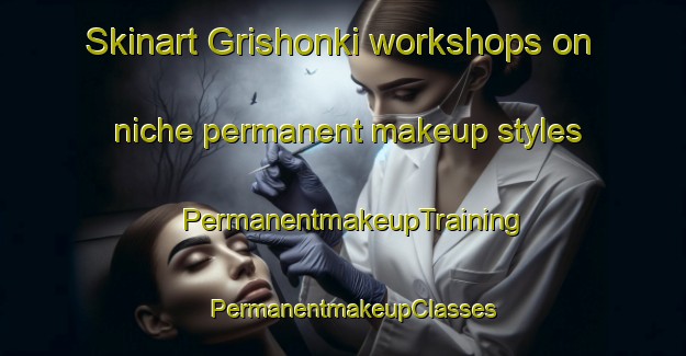Skinart Grishonki workshops on niche permanent makeup styles | PermanentmakeupTraining | PermanentmakeupClasses | SkinartTraining-Russia