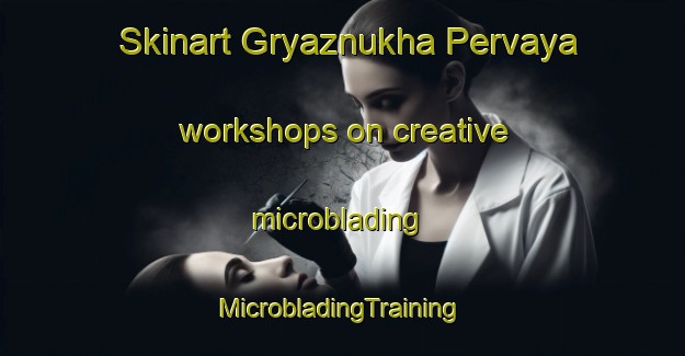 Skinart Gryaznukha Pervaya workshops on creative microblading | #MicrobladingTraining #MicrobladingClasses #SkinartTraining-Russia