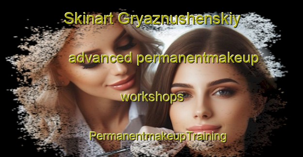 Skinart Gryaznushenskiy advanced permanentmakeup workshops | #PermanentmakeupTraining #PermanentmakeupClasses #SkinartTraining-Russia