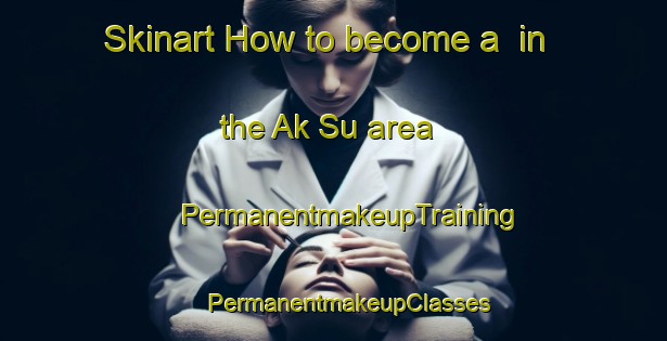 Skinart How to become a  in the Ak Su area | #PermanentmakeupTraining #PermanentmakeupClasses #SkinartTraining-Russia