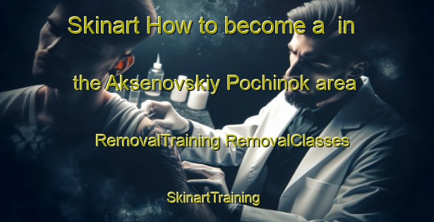 Skinart How to become a  in the Aksenovskiy Pochinok area | #RemovalTraining #RemovalClasses #SkinartTraining-Russia