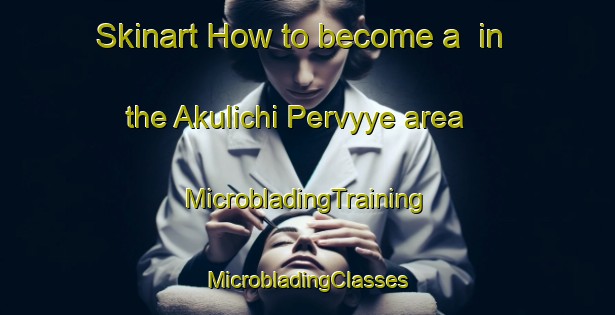 Skinart How to become a  in the Akulichi Pervyye area | #MicrobladingTraining #MicrobladingClasses #SkinartTraining-Russia