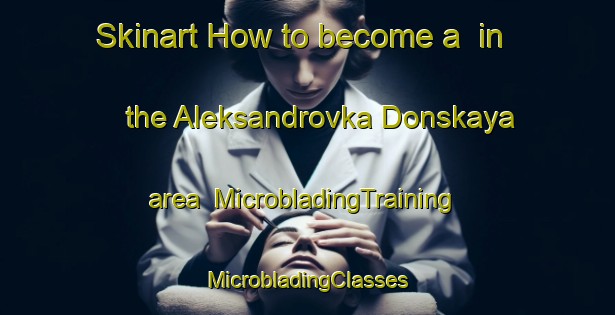 Skinart How to become a  in the Aleksandrovka Donskaya area | #MicrobladingTraining #MicrobladingClasses #SkinartTraining-Russia