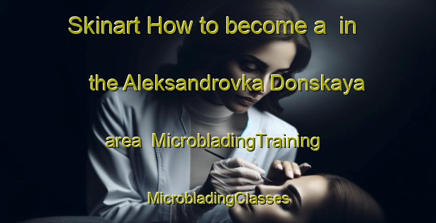 Skinart How to become a  in the Aleksandrovka Donskaya area | #MicrobladingTraining #MicrobladingClasses #SkinartTraining-Russia