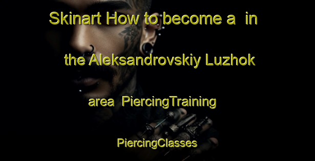 Skinart How to become a  in the Aleksandrovskiy Luzhok area | #PiercingTraining #PiercingClasses #SkinartTraining-Russia