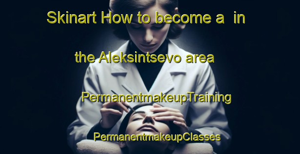 Skinart How to become a  in the Aleksintsevo area | #PermanentmakeupTraining #PermanentmakeupClasses #SkinartTraining-Russia