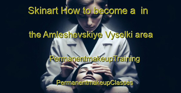 Skinart How to become a  in the Amleshevskiye Vyselki area | #PermanentmakeupTraining #PermanentmakeupClasses #SkinartTraining-Russia