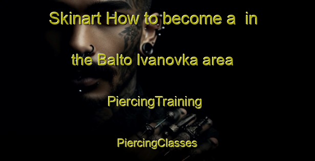 Skinart How to become a  in the Balto Ivanovka area | #PiercingTraining #PiercingClasses #SkinartTraining-Russia