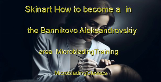 Skinart How to become a  in the Bannikovo Aleksandrovskiy area | #MicrobladingTraining #MicrobladingClasses #SkinartTraining-Russia