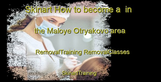 Skinart How to become a  in the Maloye Otryakovo area | #RemovalTraining #RemovalClasses #SkinartTraining-Russia