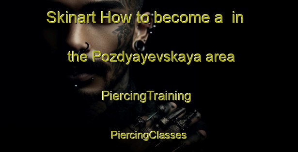 Skinart How to become a  in the Pozdyayevskaya area | #PiercingTraining #PiercingClasses #SkinartTraining-Russia