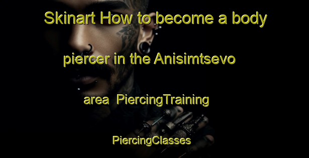 Skinart How to become a body piercer in the Anisimtsevo area | PiercingTraining | PiercingClasses | SkinartTraining-Russia