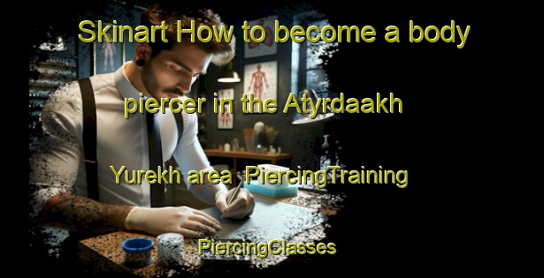 Skinart How to become a body piercer in the Atyrdaakh Yurekh area | PiercingTraining | PiercingClasses | SkinartTraining-Russia