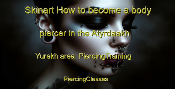 Skinart How to become a body piercer in the Atyrdaakh Yurekh area | PiercingTraining | PiercingClasses | SkinartTraining-Russia