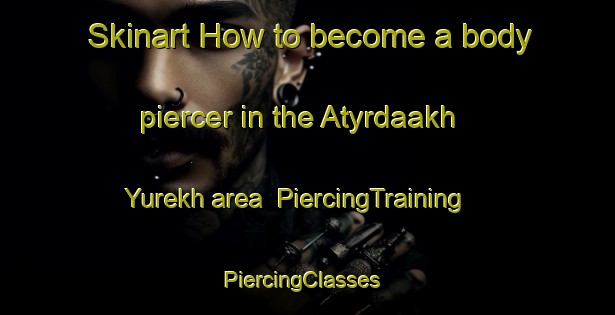 Skinart How to become a body piercer in the Atyrdaakh Yurekh area | PiercingTraining | PiercingClasses | SkinartTraining-Russia