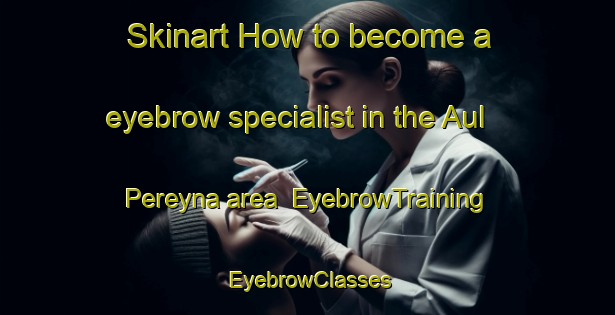 Skinart How to become a eyebrow specialist in the Aul Pereyna area | EyebrowTraining | EyebrowClasses | SkinartTraining-Russia
