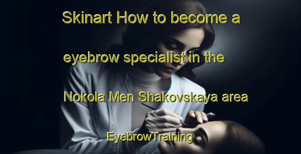 Skinart How to become a eyebrow specialist in the Nokola Men Shakovskaya area | EyebrowTraining | EyebrowClasses | SkinartTraining-Russia