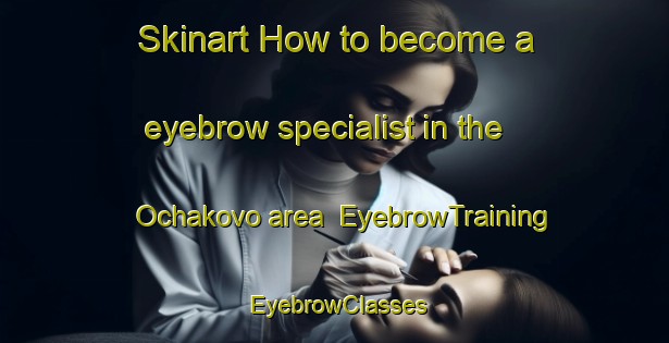 Skinart How to become a eyebrow specialist in the Ochakovo area | EyebrowTraining | EyebrowClasses | SkinartTraining-Russia