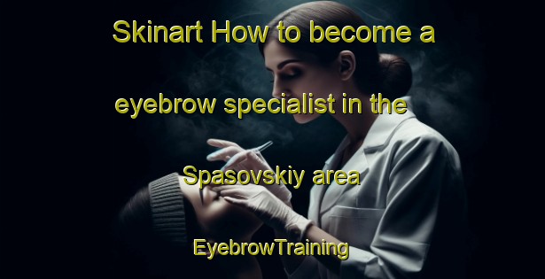 Skinart How to become a eyebrow specialist in the Spasovskiy area | EyebrowTraining | EyebrowClasses | SkinartTraining-Russia