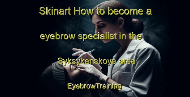 Skinart How to become a eyebrow specialist in the Syksykenskoye area | EyebrowTraining | EyebrowClasses | SkinartTraining-Russia