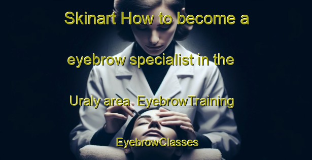 Skinart How to become a eyebrow specialist in the Uraly area | EyebrowTraining | EyebrowClasses | SkinartTraining-Russia