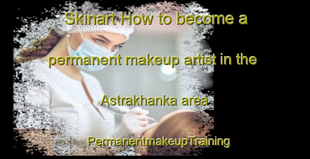 Skinart How to become a permanent makeup artist in the Astrakhanka area | PermanentmakeupTraining | PermanentmakeupClasses | SkinartTraining-Russia