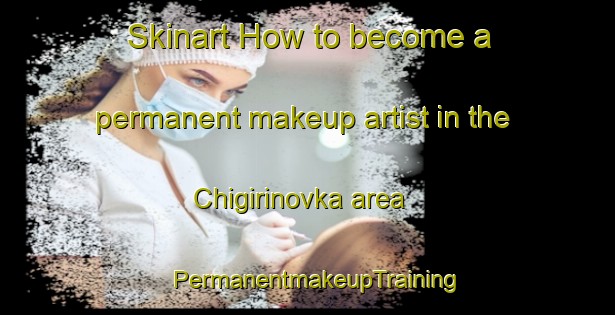 Skinart How to become a permanent makeup artist in the Chigirinovka area | PermanentmakeupTraining | PermanentmakeupClasses | SkinartTraining-Russia