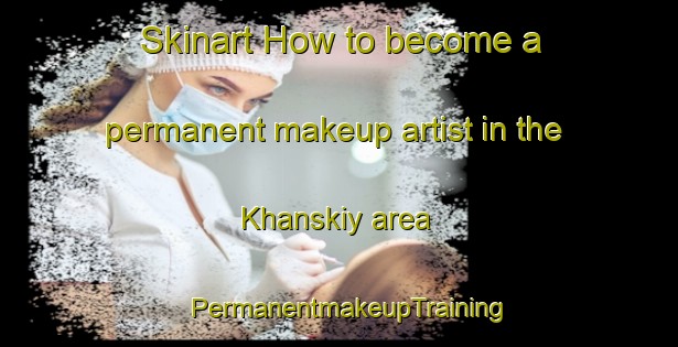 Skinart How to become a permanent makeup artist in the Khanskiy area | PermanentmakeupTraining | PermanentmakeupClasses | SkinartTraining-Russia