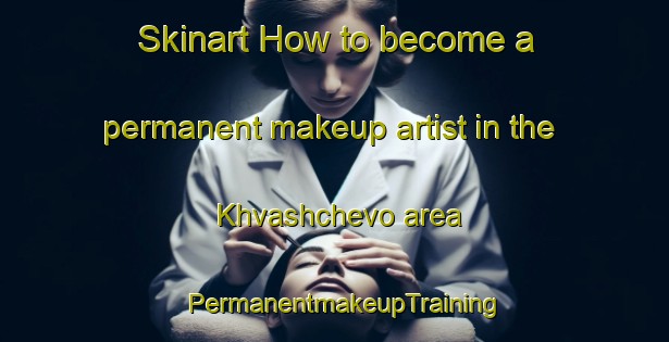 Skinart How to become a permanent makeup artist in the Khvashchevo area | PermanentmakeupTraining | PermanentmakeupClasses | SkinartTraining-Russia