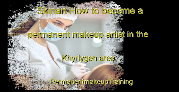 Skinart How to become a permanent makeup artist in the Khyrlygen area | PermanentmakeupTraining | PermanentmakeupClasses | SkinartTraining-Russia