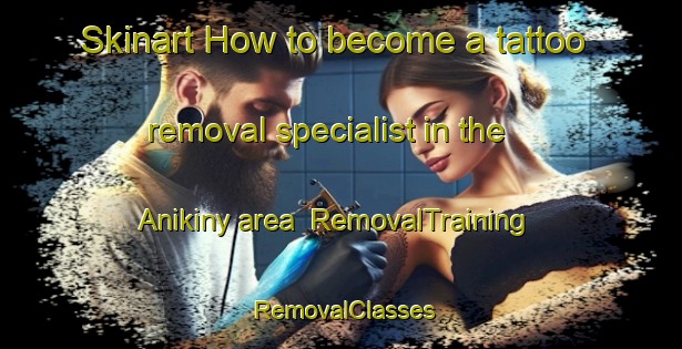Skinart How to become a tattoo removal specialist in the Anikiny area | RemovalTraining | RemovalClasses | SkinartTraining-Russia