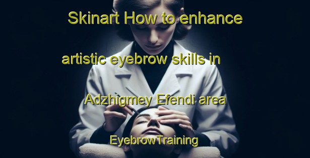 Skinart How to enhance artistic eyebrow skills in Adzhigmey Efendi area | EyebrowTraining | EyebrowClasses | SkinartTraining-Russia